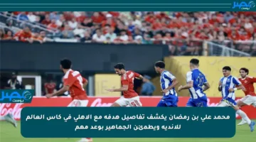محمد علي بن رمضان يكشف تفاصيل هدفه مع الأهلي في كأس العالم للأندية ويطمئن الجماهير بوعد مهم
